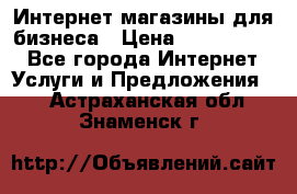 	Интернет магазины для бизнеса › Цена ­ 5000-10000 - Все города Интернет » Услуги и Предложения   . Астраханская обл.,Знаменск г.